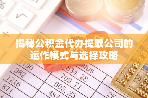 南华揭秘公积金代办提取公司的运作模式与选择攻略