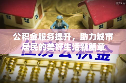 南华公积金服务提升，助力城市居民的美好生活新篇章