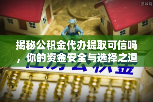 南华揭秘公积金代办提取可信吗，你的资金安全与选择之道