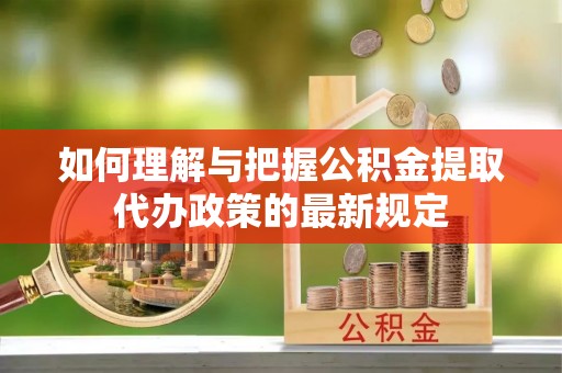 南华如何理解与把握公积金提取代办政策的最新规定