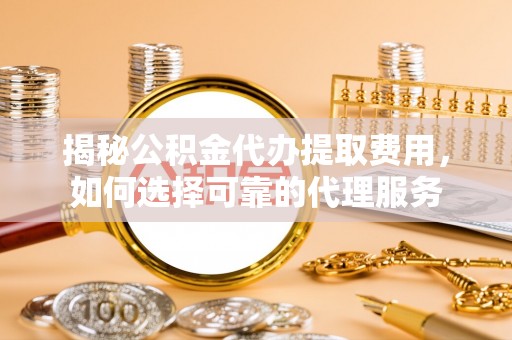 南华揭秘公积金代办提取费用，如何选择可靠的代理服务
