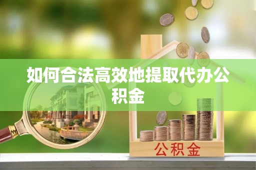 南华如何合法高效地提取代办公积金