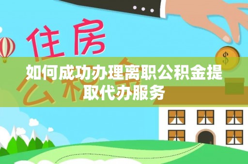 南华如何成功办理离职公积金提取代办服务