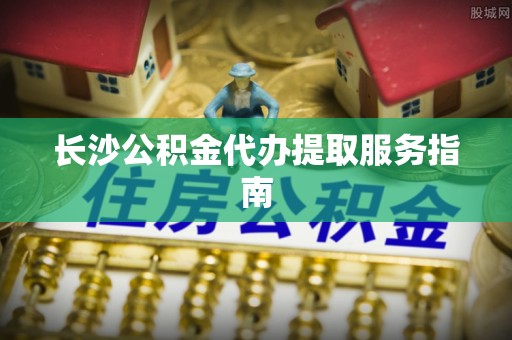 南华长沙公积金代办提取服务指南