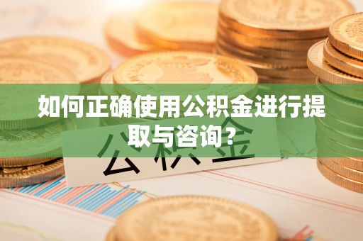 南华如何正确使用公积金进行提取与咨询？