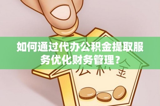 南华如何通过代办公积金提取服务优化财务管理？