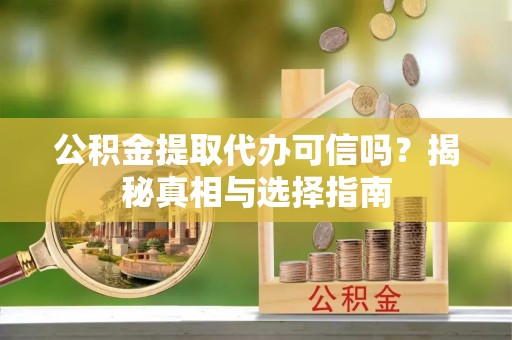 南华公积金提取代办可信吗？揭秘真相与选择指南