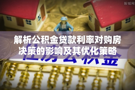 南华解析公积金贷款利率对购房决策的影响及其优化策略