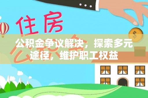南华公积金争议解决，探索多元途径，维护职工权益