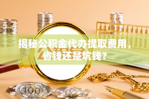 南华揭秘公积金代办提取费用，省钱还是坑钱？