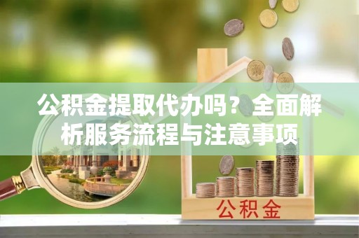 南华公积金提取代办吗？全面解析服务流程与注意事项