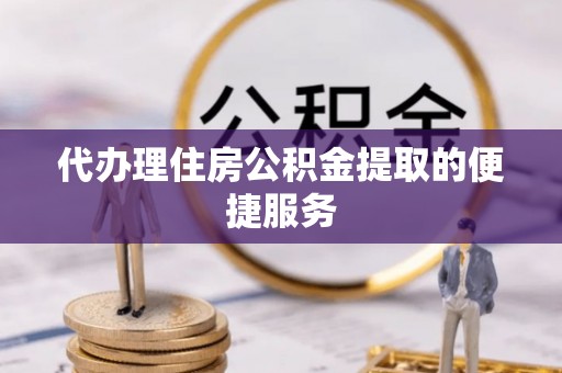 南华代办理住房公积金提取的便捷服务