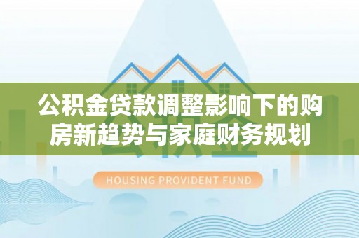 南华公积金贷款调整影响下的购房新趋势与家庭财务规划