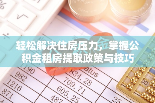 南华轻松解决住房压力，掌握公积金租房提取政策与技巧