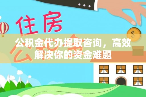 南华公积金代办提取咨询，高效解决你的资金难题