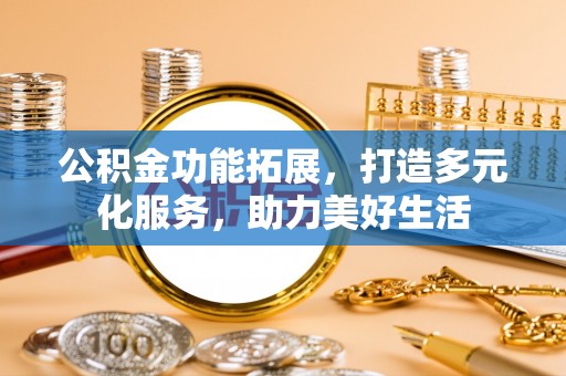 南华公积金功能拓展，打造多元化服务，助力美好生活