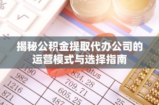 南华揭秘公积金提取代办公司的运营模式与选择指南