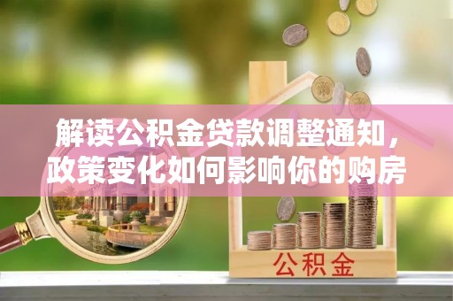 南华解读公积金贷款调整通知，政策变化如何影响你的购房计划？