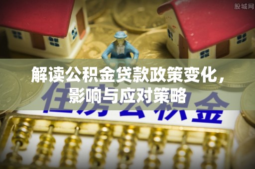 南华解读公积金贷款政策变化，影响与应对策略