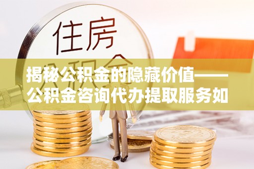 南华揭秘公积金的隐藏价值——公积金咨询代办提取服务如何助您财富增值