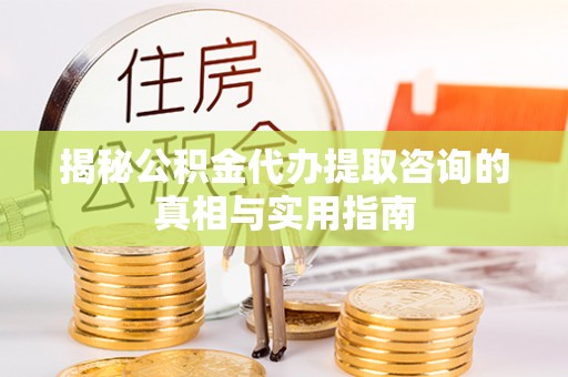 南华揭秘公积金代办提取咨询的真相与实用指南