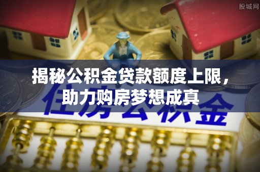 南华揭秘公积金贷款额度上限，助力购房梦想成真