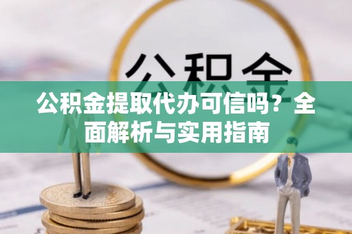 南华公积金提取代办可信吗？全面解析与实用指南