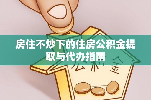 南华房住不炒下的住房公积金提取与代办指南