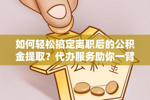南华如何轻松搞定离职后的公积金提取？代办服务助你一臂之力