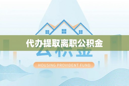 南华代办提取离职公积金