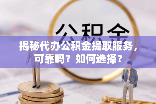 南华揭秘代办公积金提取服务，可靠吗？如何选择？