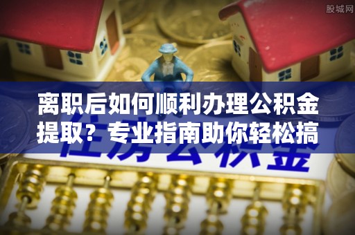 南华离职后如何顺利办理公积金提取？专业指南助你轻松搞定