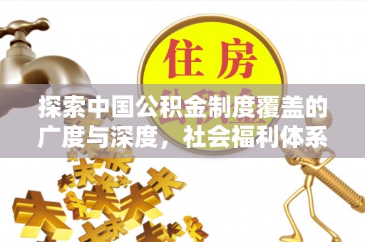 南华探索中国公积金制度覆盖的广度与深度，社会福利体系的基石