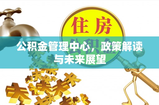 南华公积金管理中心，政策解读与未来展望