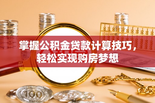 南华掌握公积金贷款计算技巧，轻松实现购房梦想