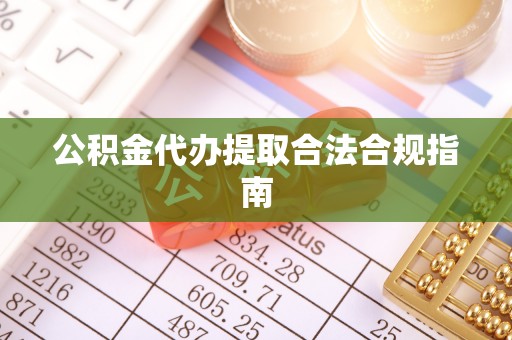 南华公积金代办提取合法合规指南