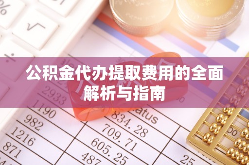 南华公积金代办提取费用的全面解析与指南