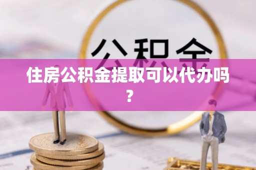 南华住房公积金提取可以代办吗？
