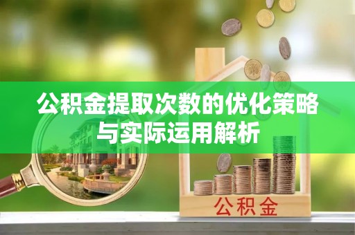 南华公积金提取次数的优化策略与实际运用解析