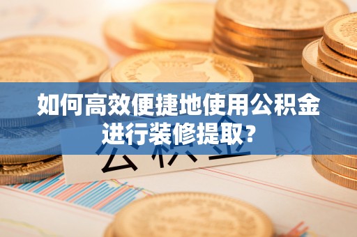 南华如何高效便捷地使用公积金进行装修提取？