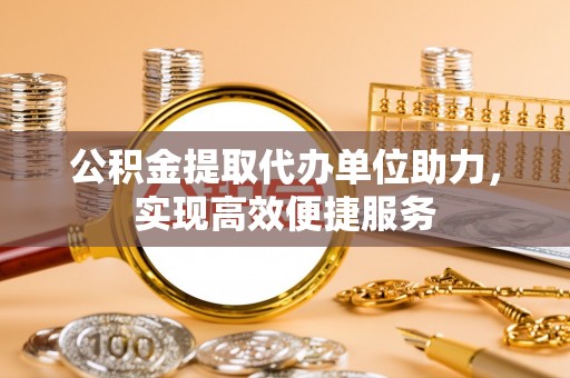 南华公积金提取代办单位助力，实现高效便捷服务