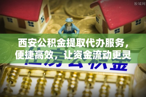 南华西安公积金提取代办服务，便捷高效，让资金流动更灵活