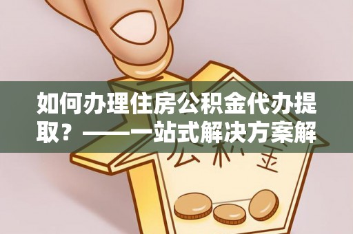 南华如何办理住房公积金代办提取？——一站式解决方案解析