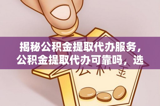 南华揭秘公积金提取代办服务，公积金提取代办可靠吗，选择需谨慎