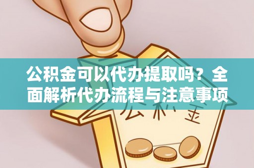 南华公积金可以代办提取吗？全面解析代办流程与注意事项