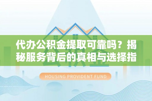 南华代办公积金提取可靠吗？揭秘服务背后的真相与选择指南