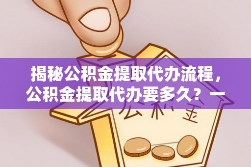 南华揭秘公积金提取代办流程，公积金提取代办要多久？一站式指南为你解答