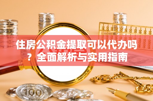 南华住房公积金提取可以代办吗？全面解析与实用指南