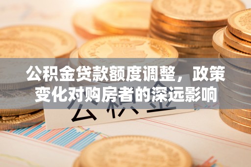 南华公积金贷款额度调整，政策变化对购房者的深远影响
