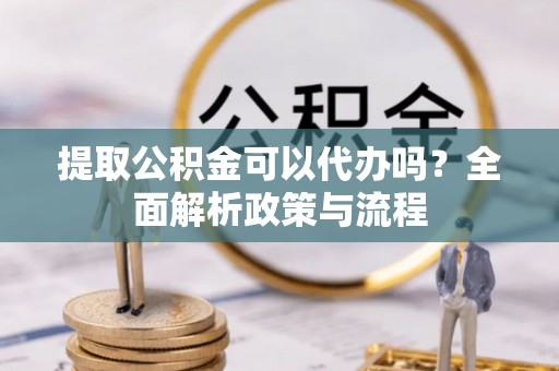 南华提取公积金可以代办吗？全面解析政策与流程